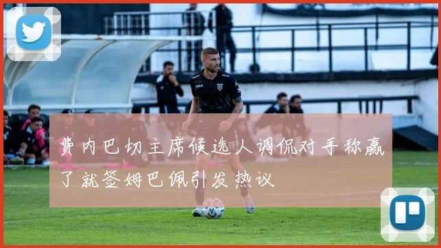 费内巴切主席候选人调侃对手称赢了就签姆巴佩引发热议