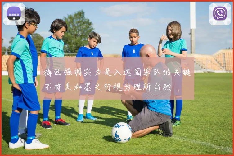 梅西强调实力是入选国家队的关键不将美加墨之行视为理所当然