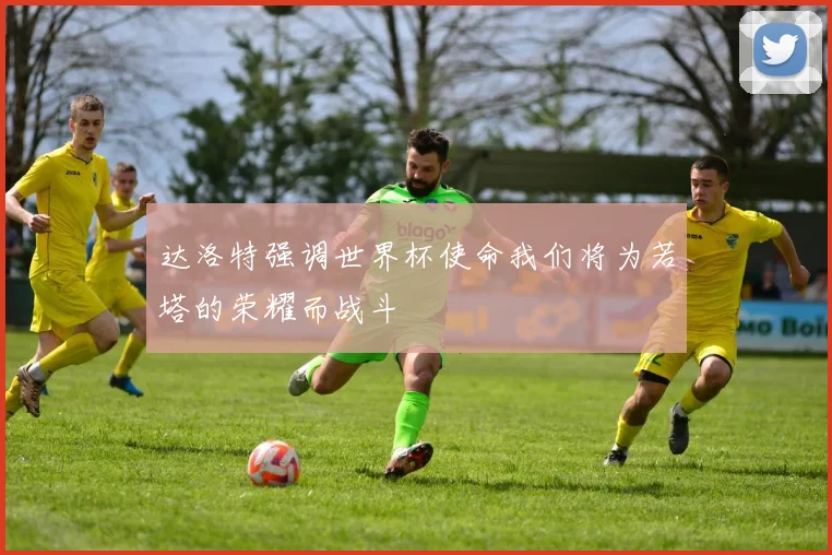 达洛特强调世界杯使命我们将为若塔的荣耀而战斗