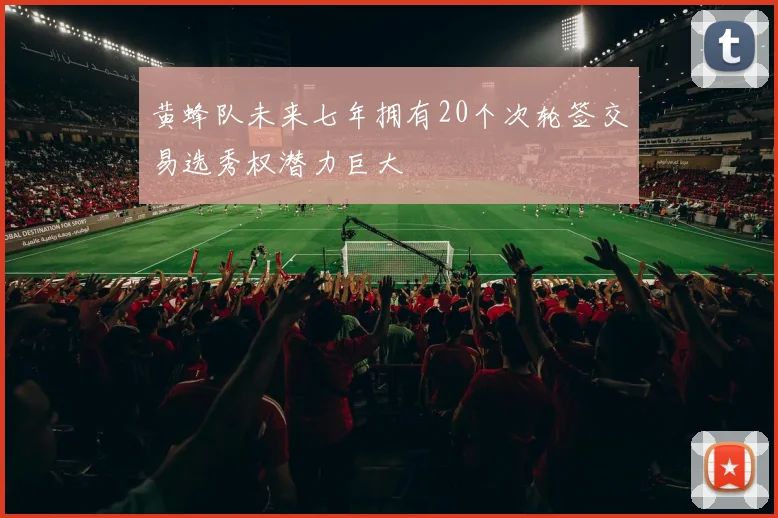 黄蜂队未来七年拥有20个次轮签交易选秀权潜力巨大