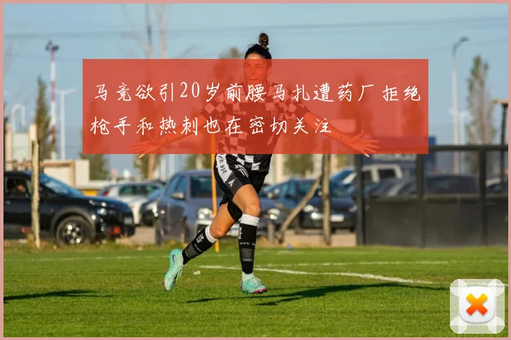 马竞欲引20岁前腰马扎遭药厂拒绝枪手和热刺也在密切关注
