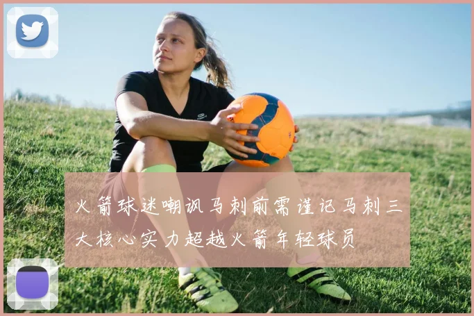火箭球迷嘲讽马刺前需谨记马刺三大核心实力超越火箭年轻球员