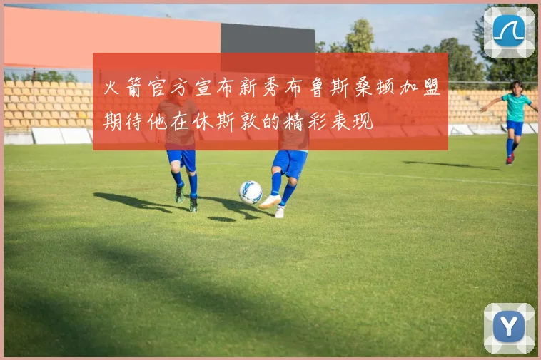 火箭官方宣布新秀布鲁斯桑顿加盟期待他在休斯敦的精彩表现