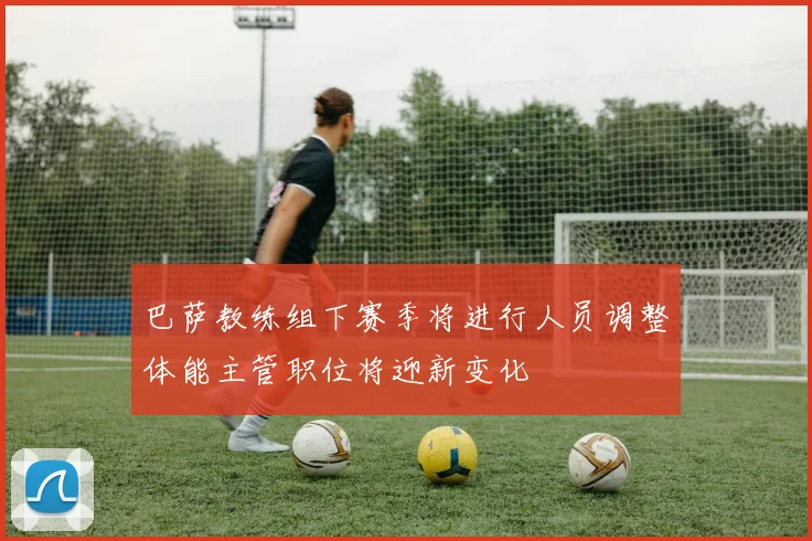 巴萨教练组下赛季将进行人员调整体能主管职位将迎新变化