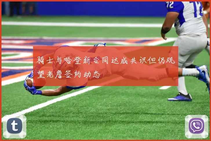 骑士与哈登新合同达成共识但仍观望老詹签约动态