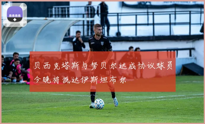 贝西克塔斯与努贝尔达成协议球员今晚将抵达伊斯坦布尔