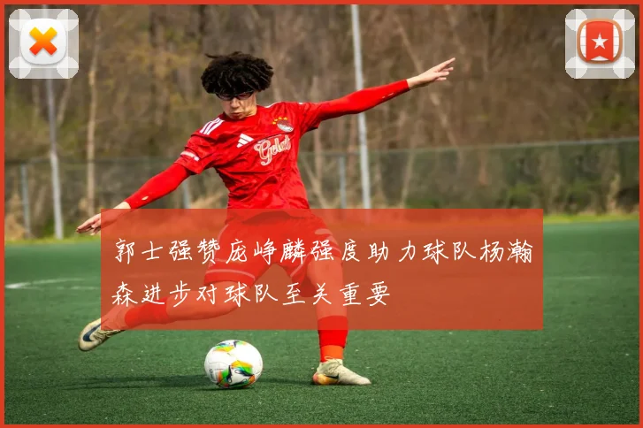 郭士强赞庞峥麟强度助力球队杨瀚森进步对球队至关重要
