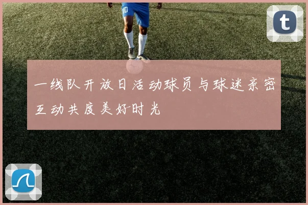 一线队开放日活动球员与球迷亲密互动共度美好时光