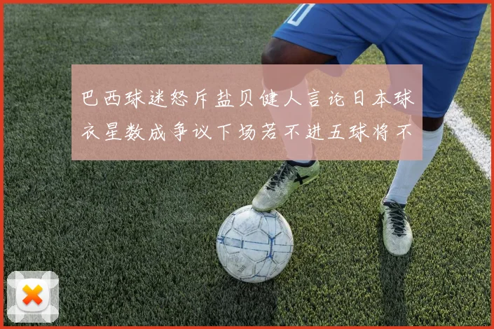 巴西球迷怒斥盐贝健人言论日本球衣星数成争议下场若不进五球将不庆祝