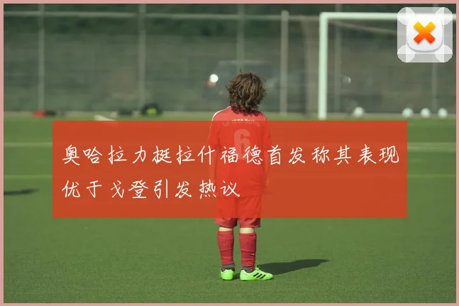 奥哈拉力挺拉什福德首发称其表现优于戈登引发热议